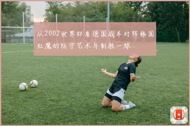 从2002世界杯看德国战车对阵韩国红魔的防守艺术与制胜一球