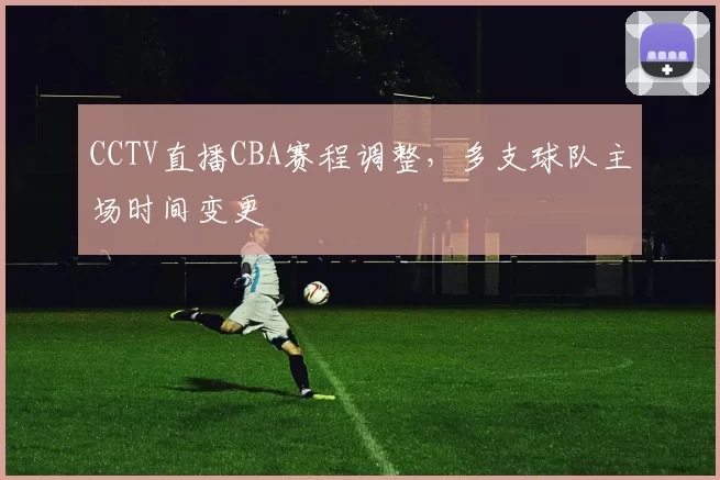 CCTV直播CBA赛程调整，多支球队主场时间变更