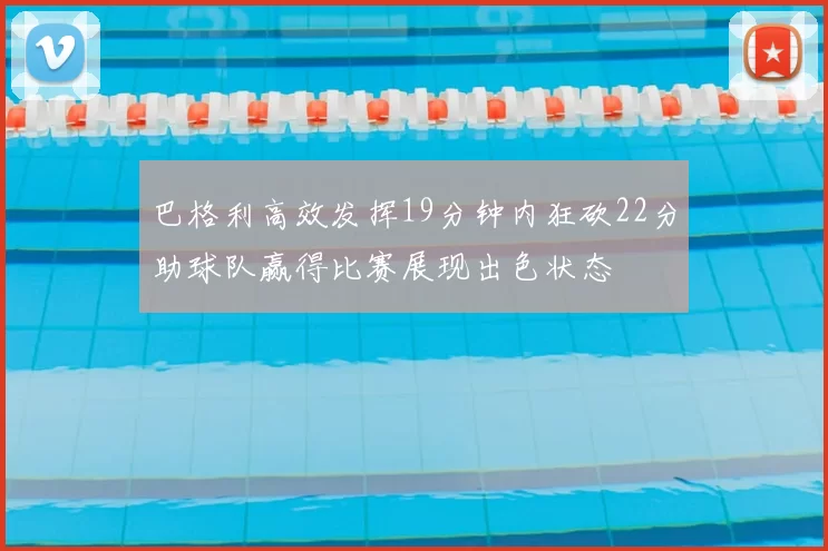 巴格利高效发挥19分钟内狂砍22分助球队赢得比赛展现出色状态