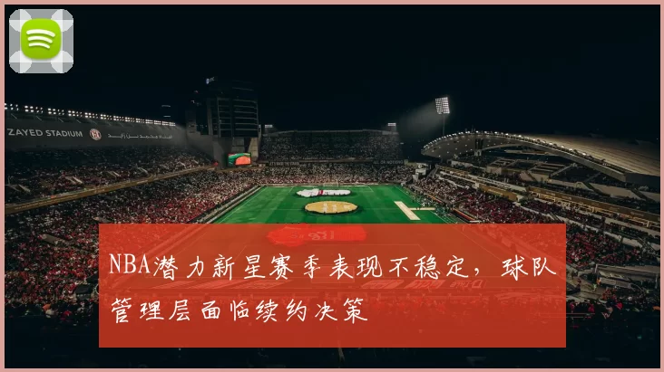 NBA潜力新星赛季表现不稳定，球队管理层面临续约决策