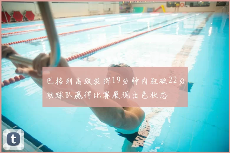 巴格利高效发挥19分钟内狂砍22分助球队赢得比赛展现出色状态
