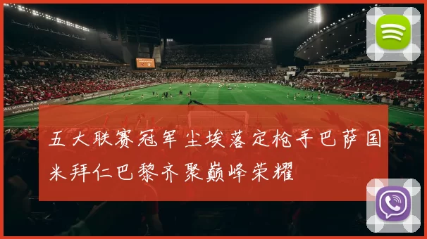 五大联赛冠军尘埃落定枪手巴萨国米拜仁巴黎齐聚巅峰荣耀