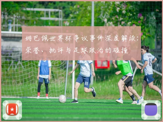 姆巴佩世界杯争议事件深度解读:荣誉、批评与足球政治的碰撞