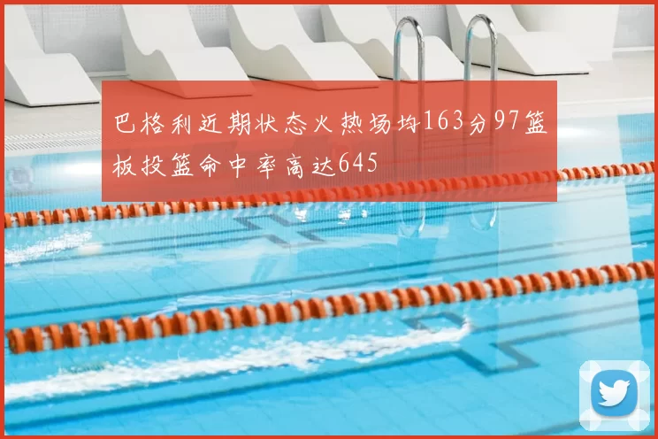 巴格利近期状态火热场均163分97篮板投篮命中率高达645