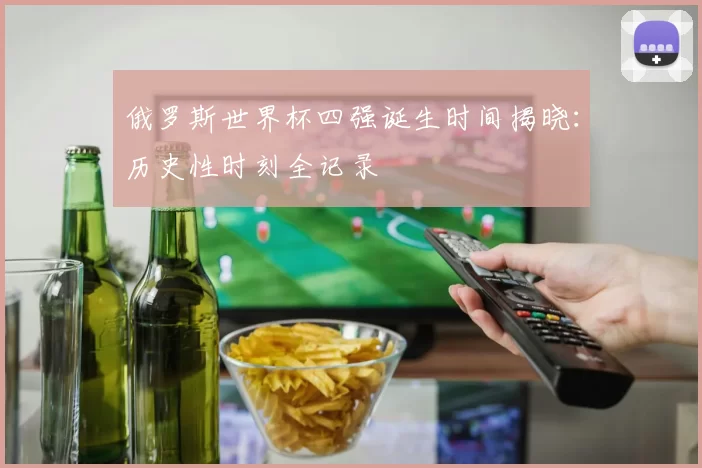 俄罗斯世界杯四强诞生时间揭晓：历史性时刻全记录