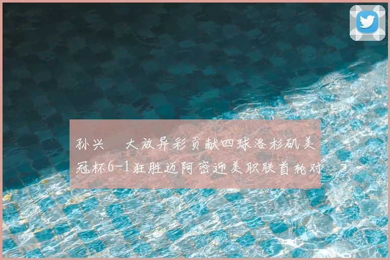 孙兴慜大放异彩贡献四球洛杉矶美冠杯6-1狂胜迈阿密迎美职联首轮对决