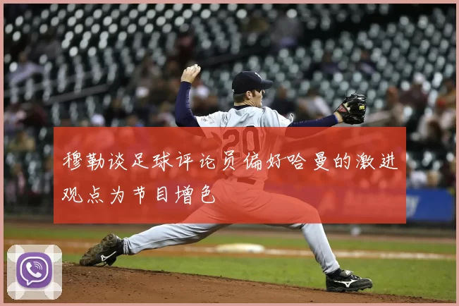 穆勒谈足球评论员偏好哈曼的激进观点为节目增色