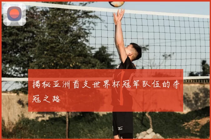揭秘亚洲首支世界杯冠军队伍的夺冠之路