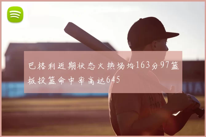 巴格利近期状态火热场均163分97篮板投篮命中率高达645
