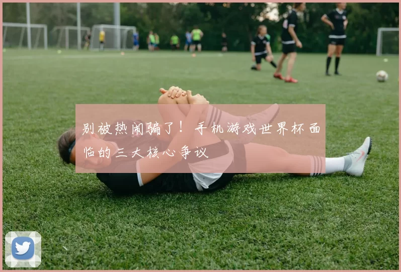 别被热闹骗了！手机游戏世界杯面临的三大核心争议