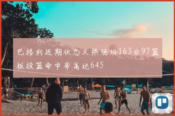 巴格利近期状态火热场均163分97篮板投篮命中率高达645