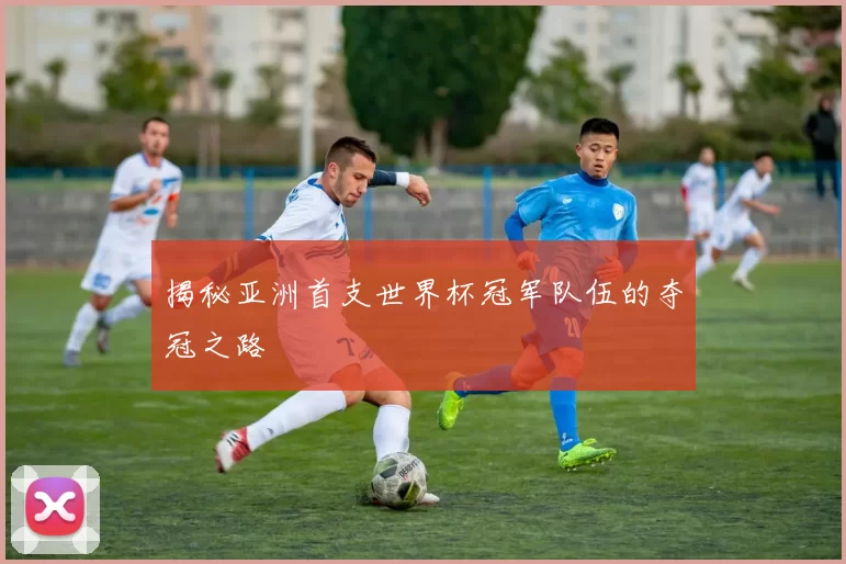 揭秘亚洲首支世界杯冠军队伍的夺冠之路
