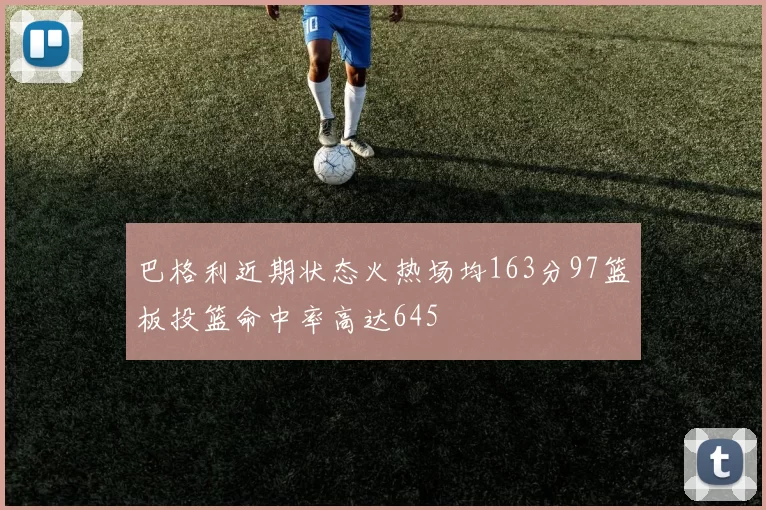 巴格利近期状态火热场均163分97篮板投篮命中率高达645