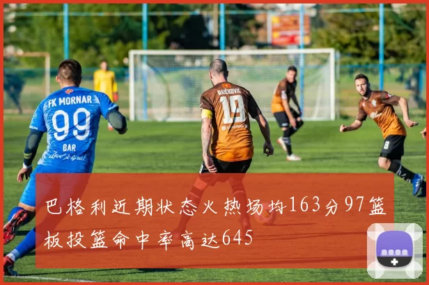 巴格利近期状态火热场均163分97篮板投篮命中率高达645