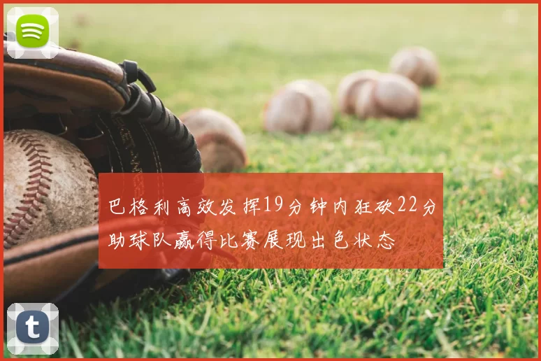 巴格利高效发挥19分钟内狂砍22分助球队赢得比赛展现出色状态