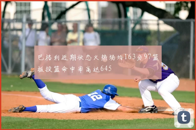 巴格利近期状态火热场均163分97篮板投篮命中率高达645