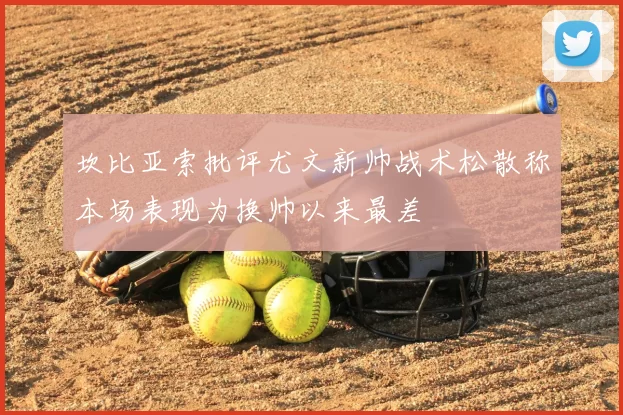 坎比亚索批评尤文新帅战术松散称本场表现为换帅以来最差