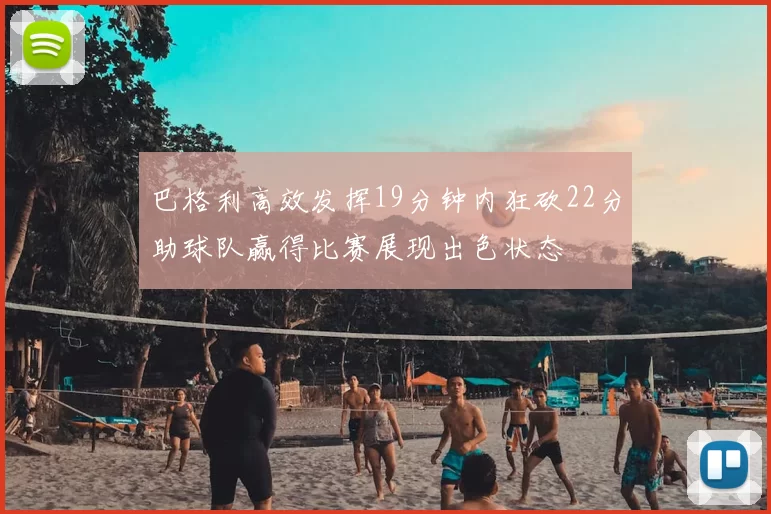 巴格利高效发挥19分钟内狂砍22分助球队赢得比赛展现出色状态