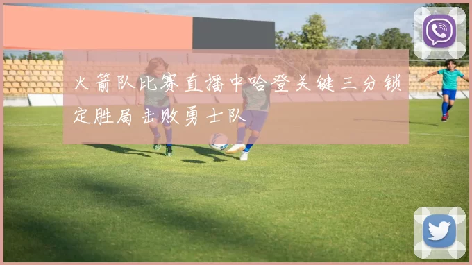火箭队比赛直播中哈登关键三分锁定胜局击败勇士队