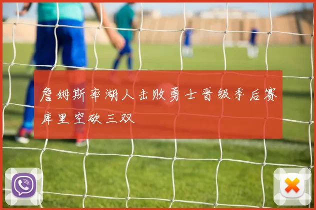詹姆斯率湖人击败勇士晋级季后赛库里空砍三双