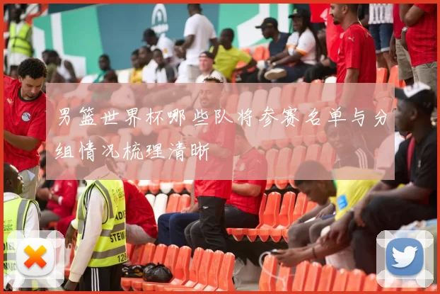 男篮世界杯哪些队将参赛名单与分组情况梳理清晰