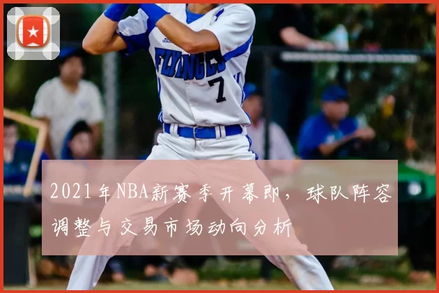 2021年NBA新赛季开幕即，球队阵容调整与交易市场动向分析