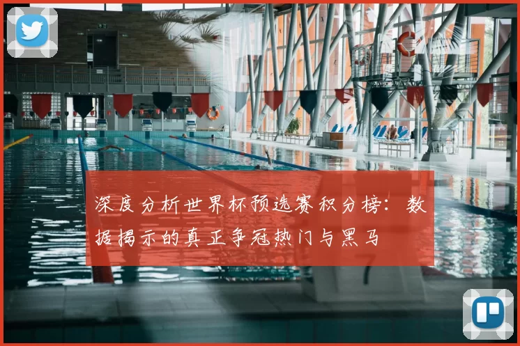 深度分析世界杯预选赛积分榜：数据揭示的真正争冠热门与黑马