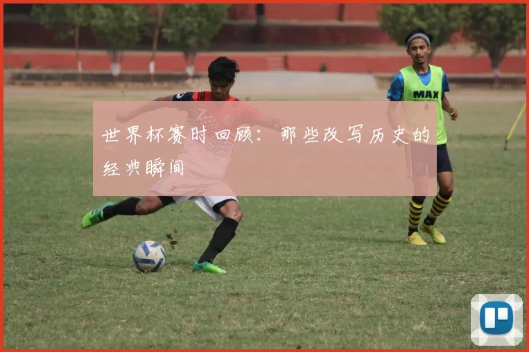 世界杯赛时回顾：那些改写历史的经典瞬间