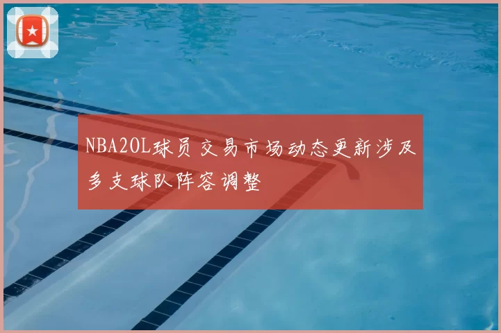 NBA2OL球员交易市场动态更新涉及多支球队阵容调整
