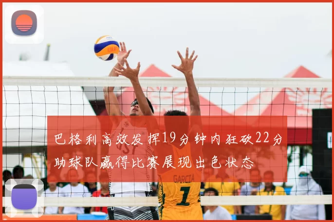 巴格利高效发挥19分钟内狂砍22分助球队赢得比赛展现出色状态