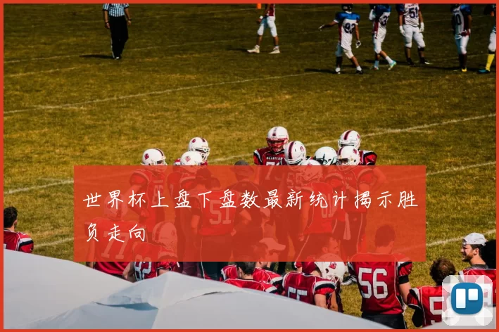 世界杯上盘下盘数最新统计揭示胜负走向